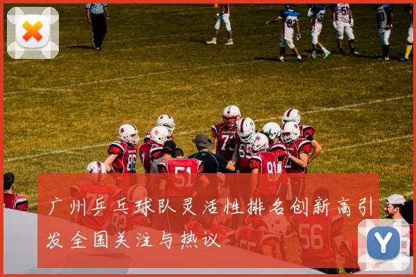 广州乒乓球队灵活性排名创新高引发全国关注与热议