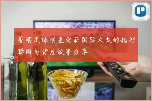 香港足球明星荣获国际大奖的精彩瞬间与背后故事分享
