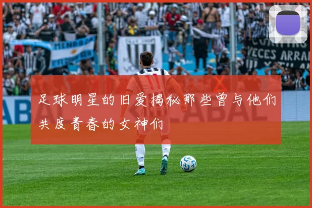 足球明星的旧爱揭秘那些曾与他们共度青春的女神们