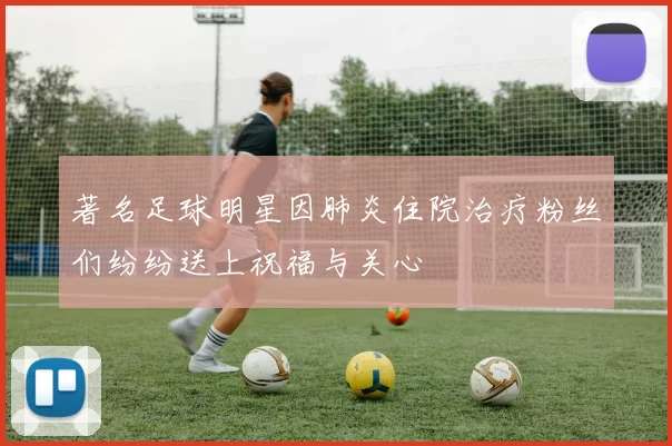 著名足球明星因肺炎住院治疗粉丝们纷纷送上祝福与关心