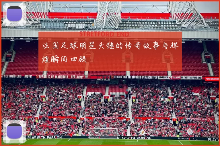 法国足球明星头锤的传奇故事与辉煌瞬间回顾