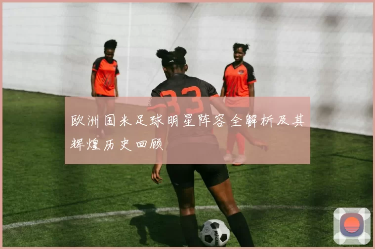 欧洲国米足球明星阵容全解析及其辉煌历史回顾