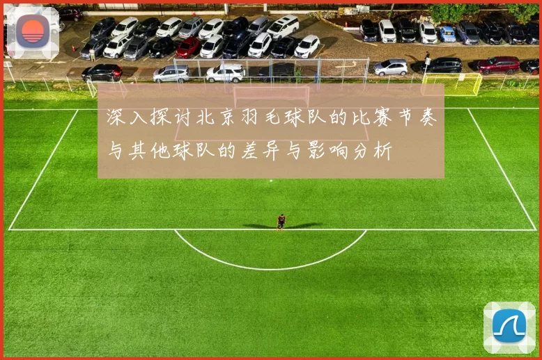 深入探讨北京羽毛球队的比赛节奏与其他球队的差异与影响分析