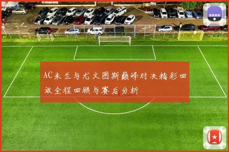 AC米兰与尤文图斯巅峰对决精彩回放全程回顾与赛后分析