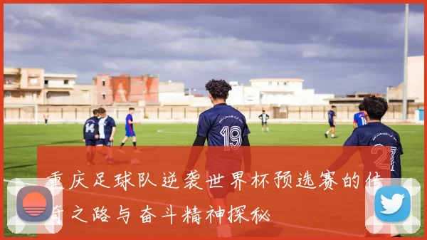 重庆足球队逆袭世界杯预选赛的传奇之路与奋斗精神探秘