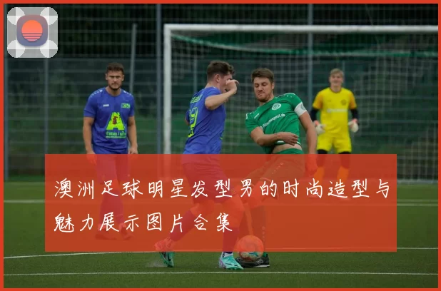 澳洲足球明星发型男的时尚造型与魅力展示图片合集