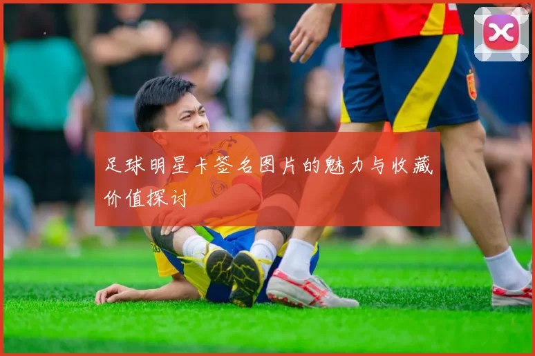 足球明星卡签名图片的魅力与收藏价值探讨